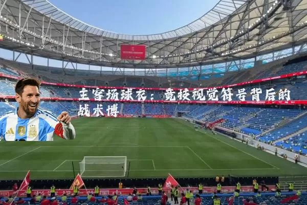 主客场球衣：竞技视觉符号背后的战术博弈