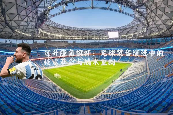 可升降角旗杆：足球装备演进中的技术革命与战术重构