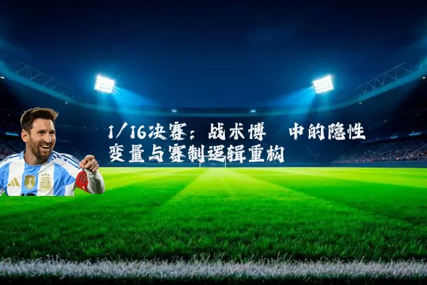 1/16决赛：战术博弈中的隐性变量与赛制逻辑重构