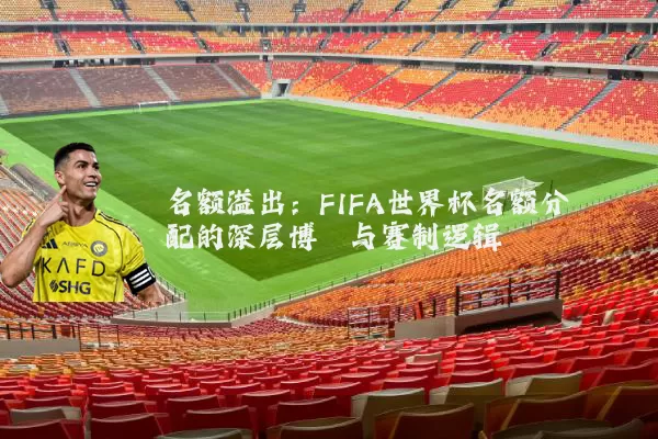 名额溢出:FIFA世界杯名额分配的深层博弈与赛制逻辑