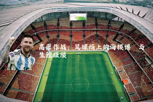 高原作战：足球场上的海拔博弈与生理极限