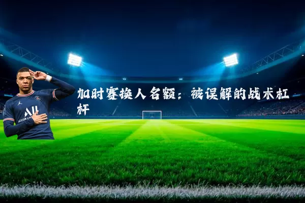 加时赛换人名额：被误解的战术杠杆
