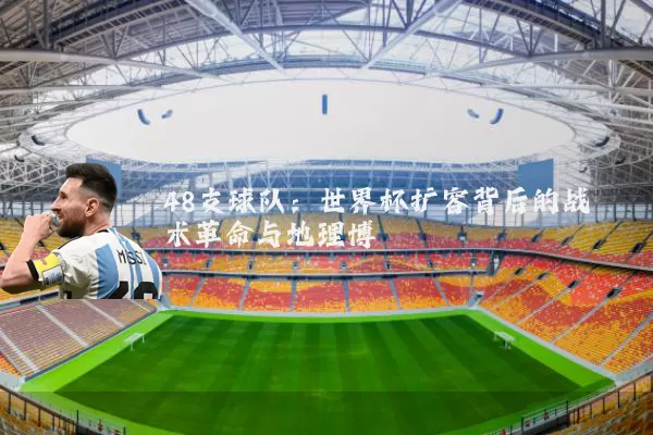 48支球队:世界杯扩容背后的战术革命与地理博弈