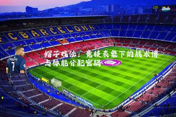 帽子戏法：竞技表象下的战术博弈与体能分配密码