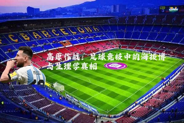 高原作战：足球竞技中的海拔博弈与生理学真相