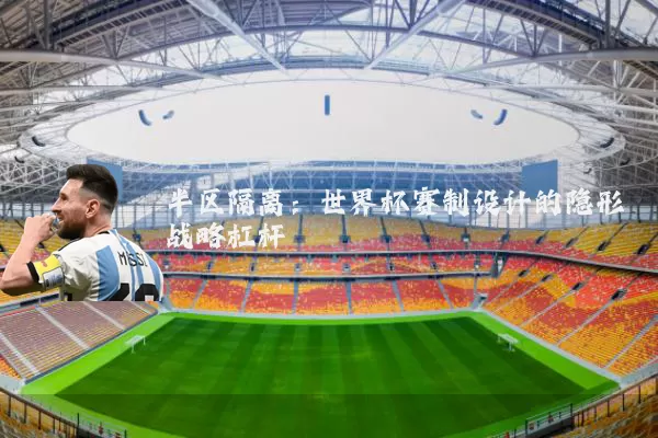 半区隔离:世界杯赛制设计的隐形战略杠杆