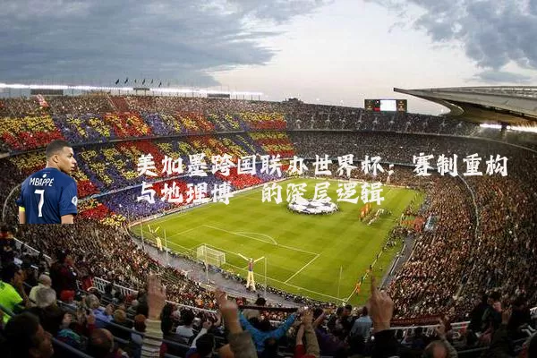 美加墨跨国联办世界杯:赛制重构与地理博弈的深层逻辑