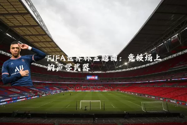 FIFA世界杯主题曲:竞技场上的声学武器