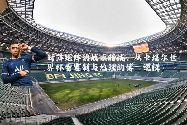 对阵矩阵的战术暗线：从卡塔尔世界杯看赛制与地理的博弈逻辑