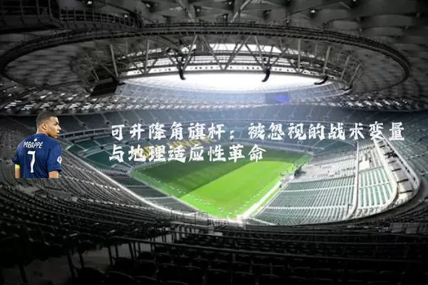 可升降角旗杆:被忽视的战术变量与地理适应性革命